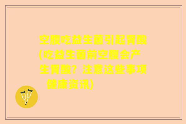 空腹吃益生菌引起胃酸(吃益生菌前空腹会产生胃酸？注意这些事项  健康资讯)