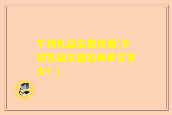 羊初乳益生菌用量(羊初乳益生菌的用量是多少？)