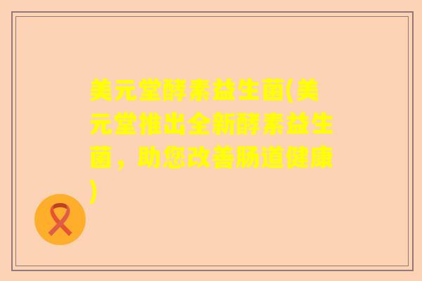 美元堂酵素益生菌(美元堂推出全新酵素益生菌，助您改善肠道健康)