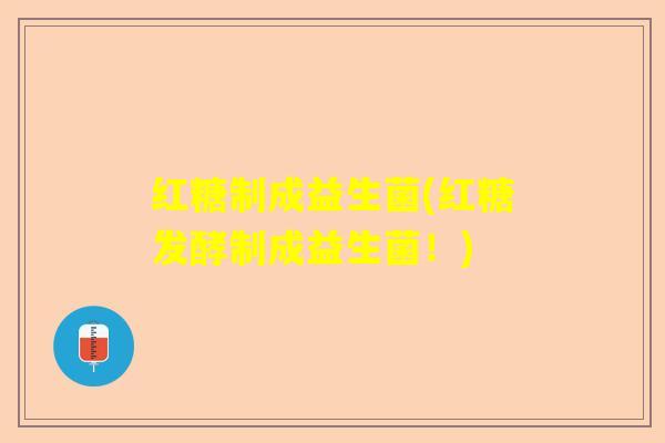 红糖制成益生菌(红糖发酵制成益生菌!) 红糖制成益生菌(红糖发酵制成益生菌!)