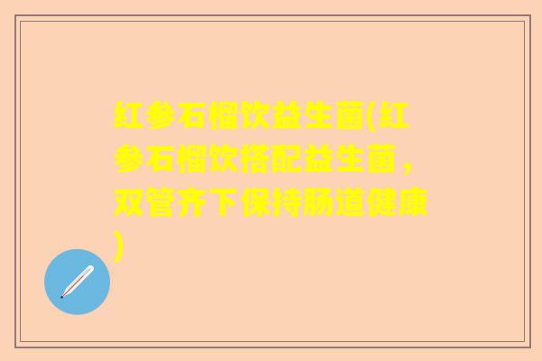 红参石榴饮益生菌(红参石榴饮搭配益生菌，双管齐下保持肠道健康)