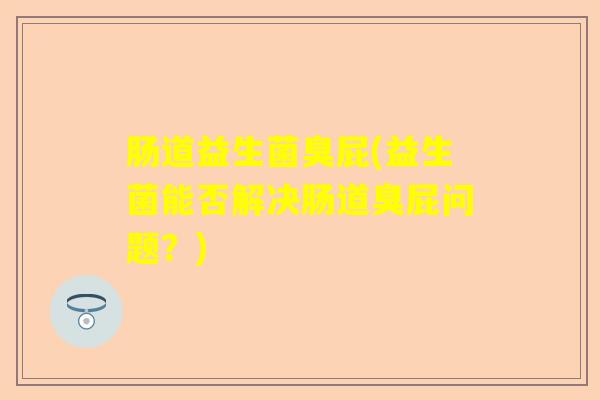 肠道益生菌臭屁(益生菌能否解决肠道臭屁问题？)