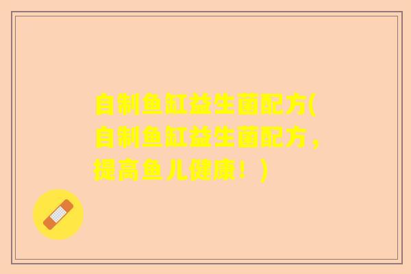 自制鱼缸益生菌配方(自制鱼缸益生菌配方，提高鱼儿健康！)