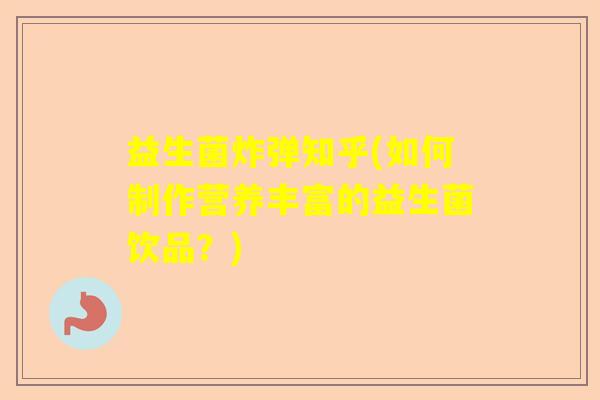益生菌炸弹知乎(如何制作营养丰富的益生菌饮品?) 益生菌炸弹知乎(如何制作营养丰富的益生菌饮品?)