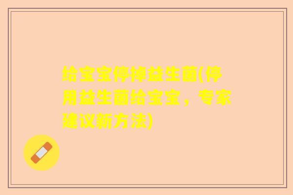 给宝宝停掉益生菌(停用益生菌给宝宝，专家建议新方法)