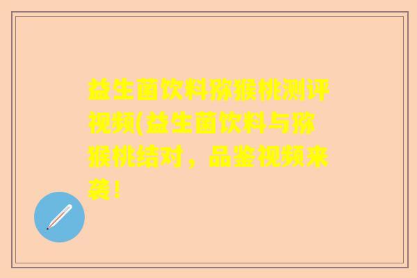 益生菌饮料猕猴桃测评视频(益生菌饮料与猕猴桃结对，品鉴视频来袭！