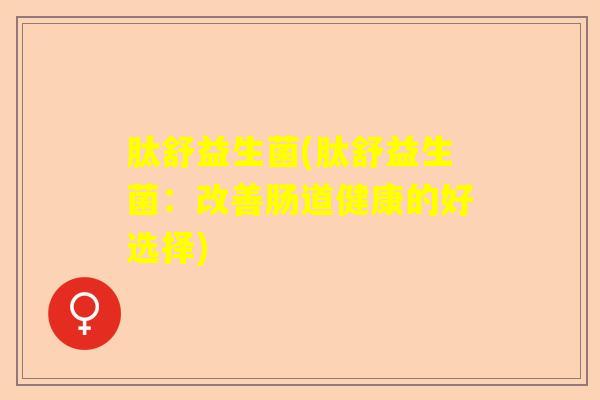 肽舒益生菌(肽舒益生菌：改善肠道健康的好选择)