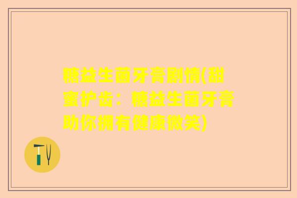 糖益生菌牙膏剧情(甜蜜护齿：糖益生菌牙膏助你拥有健康微笑)