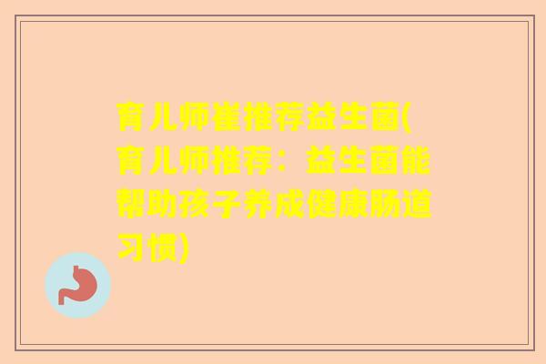 育儿师崔推荐益生菌(育儿师推荐：益生菌能帮助孩子养成健康肠道习惯)