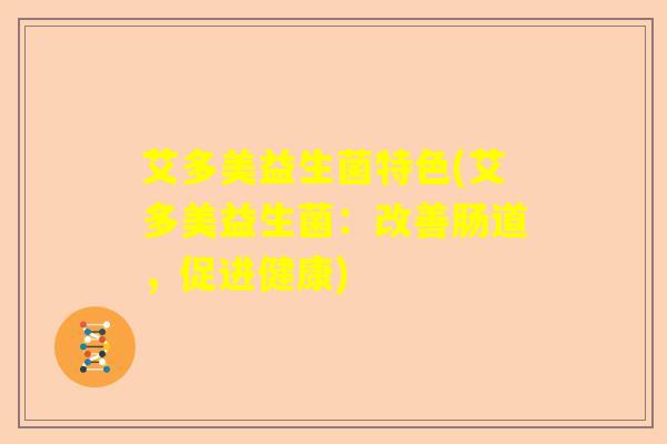 艾多美益生菌特色(艾多美益生菌：改善肠道，促进健康)
