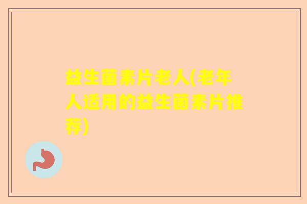 益生菌素片老人(老年人适用的益生菌素片推荐)