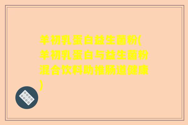 羊初乳蛋白益生菌粉(羊初乳蛋白与益生菌粉混合饮料助推肠道健康)