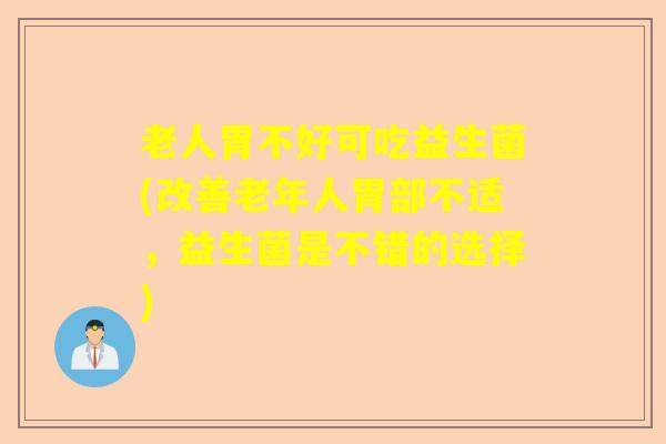 老人胃不好可吃益生菌(改善老年人胃部不适，益生菌是不错的选择)