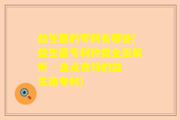 益生菌的专利有哪些(益生菌专利种类全面解析 - 盘点奇特的益生菌专利)