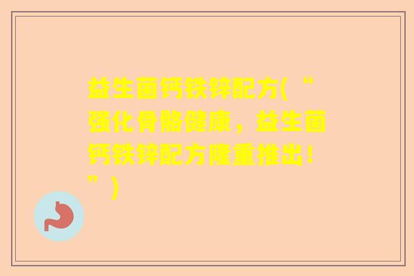 益生菌钙铁锌配方(“强化骨骼健康，益生菌钙铁锌配方隆重推出！”)