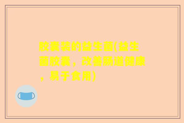 胶囊装的益生菌(益生菌胶囊，改善肠道健康，易于食用)