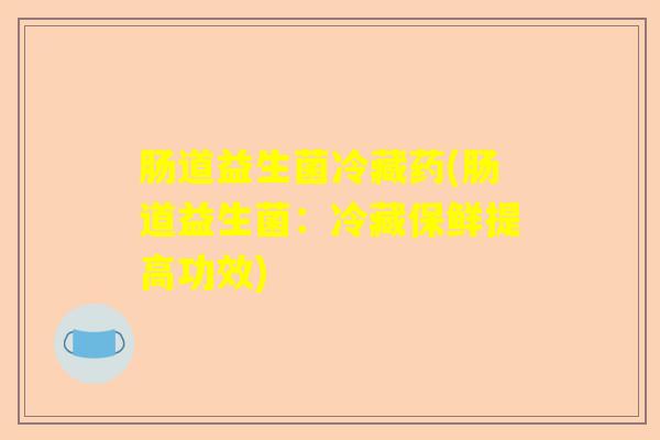 肠道益生菌冷藏药(肠道益生菌：冷藏保鲜提高功效)