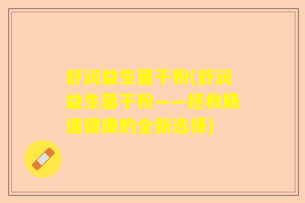 舒润益生菌干粉(舒润益生菌干粉——拯救肠道健康的全新选择)