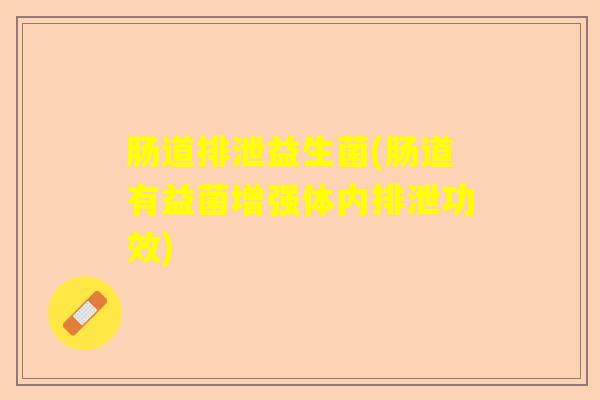 肠道排泄益生菌(肠道有益菌增强体内排泄功效)