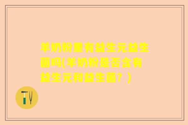 羊奶粉里有益生元益生菌吗(羊奶粉是否含有益生元和益生菌？)