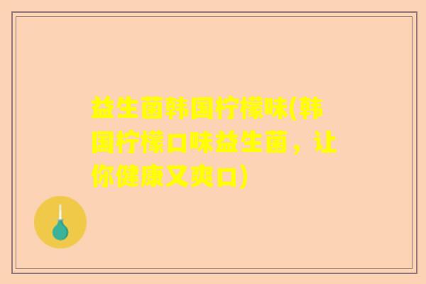 益生菌韩国柠檬味(韩国柠檬口味益生菌，让你健康又爽口)