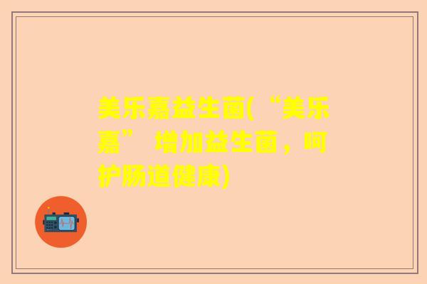 美乐嘉益生菌(“美乐嘉” 增加益生菌，呵护肠道健康)