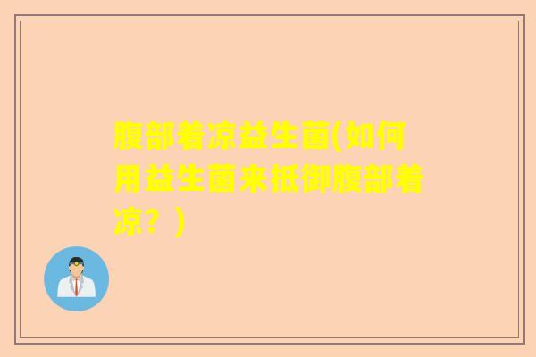腹部着凉益生菌(如何用益生菌来抵御腹部着凉？)