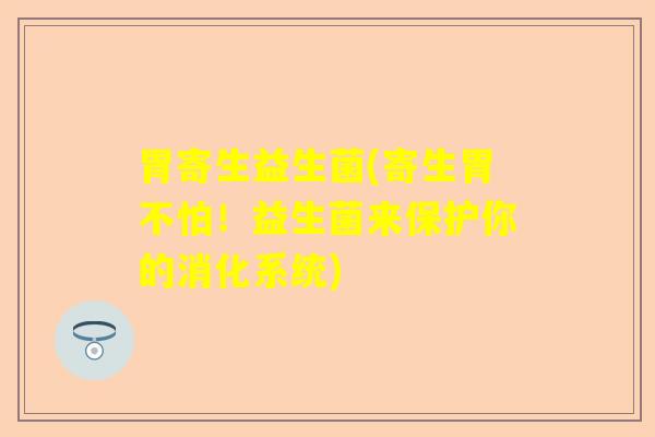 胃寄生益生菌(寄生胃不怕！益生菌来保护你的消化系统)