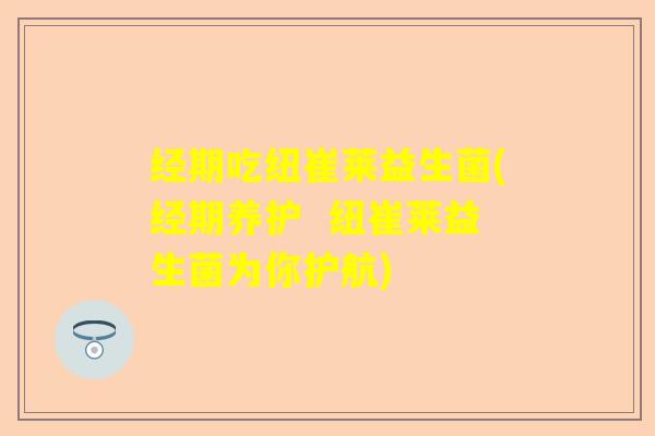 经期吃纽崔莱益生菌(经期养护 纽崔莱益生菌为你护航) 经期吃纽崔莱益生菌(经期养护 纽崔莱益生菌为你护航)