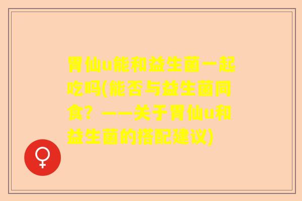 胃仙u能和益生菌一起吃吗(能否与益生菌同食？——关于胃仙u和益生菌的搭配建议)