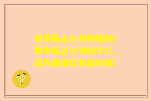 益生菌面包视频播放(益生菌面包视频走红,成为健康饮食新时尚) 益生菌面包视频播放(益生菌面包视频走红,成为健康饮食新时尚)