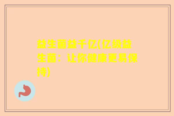 益生菌益千亿(亿级益生菌：让你健康更易保持)