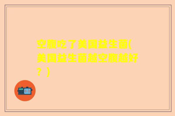 空腹吃了美国益生菌(美国益生菌越空腹越好？)
