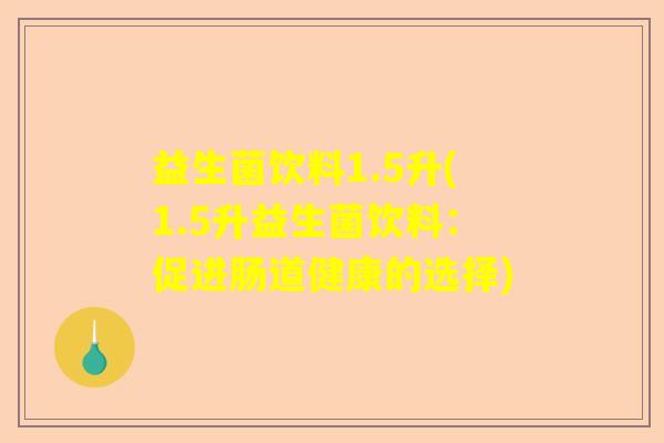 益生菌饮料1.5升(1.5升益生菌饮料：促进肠道健康的选择)
