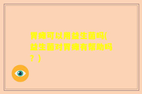 胃瘫可以用益生菌吗(益生菌对胃瘫有帮助吗？)