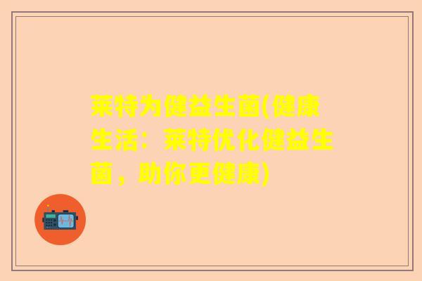莱特为健益生菌(健康生活：莱特优化健益生菌，助你更健康)