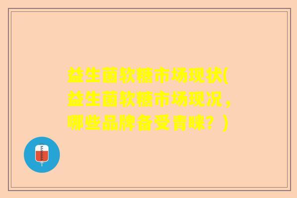 益生菌软糖市场现状(益生菌软糖市场现况，哪些品牌备受青睐？)