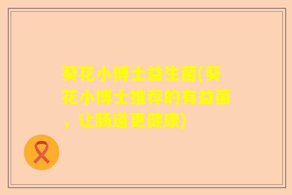 葵花小博士益生菌(葵花小博士推荐的有益菌，让肠道更健康)