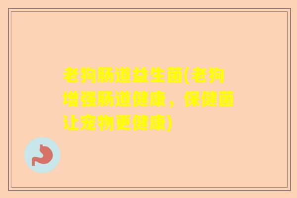 老狗肠道益生菌(老狗增强肠道健康，保健菌让宠物更健康)