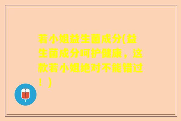 若小姐益生菌成分(益生菌成分呵护健康，这款若小姐绝对不能错过！)
