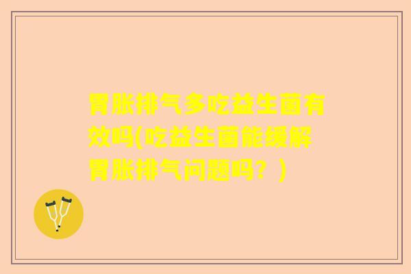 胃胀排气多吃益生菌有效吗(吃益生菌能缓解胃胀排气问题吗?) 胃胀排气多吃益生菌有效吗(吃益生菌能缓解胃胀排气问题吗?)