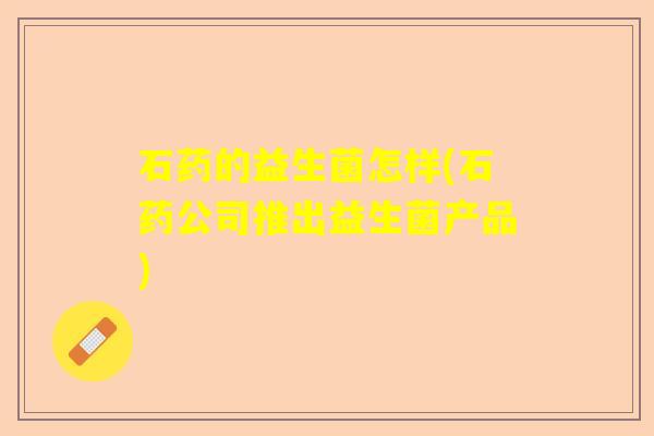 石药的益生菌怎样(石药公司推出益生菌产品)
