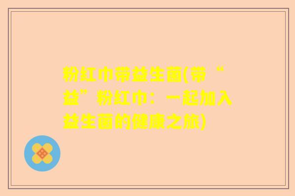粉红巾带益生菌(带“益”粉红巾：一起加入益生菌的健康之旅)