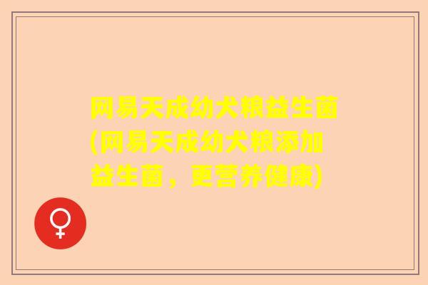 网易天成幼犬粮益生菌(网易天成幼犬粮添加益生菌，更营养健康)