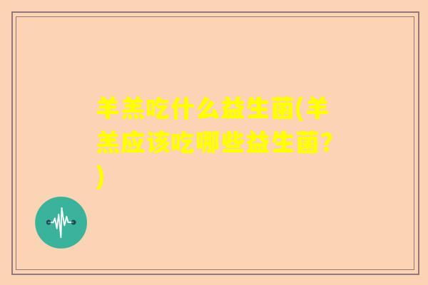 羊羔吃什么益生菌(羊羔应该吃哪些益生菌？)