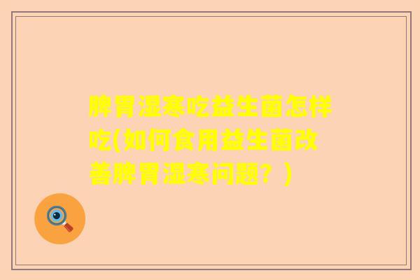 脾胃湿寒吃益生菌怎样吃(如何食用益生菌改善脾胃湿寒问题？)