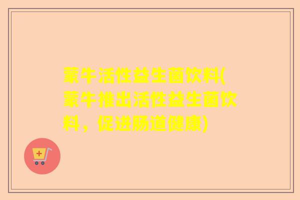 蒙牛活性益生菌饮料(蒙牛推出活性益生菌饮料，促进肠道健康)