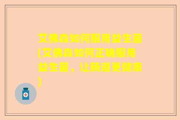 艾佛森如何服用益生菌(艾佛森如何正确服用益生菌，让肠道更健康)