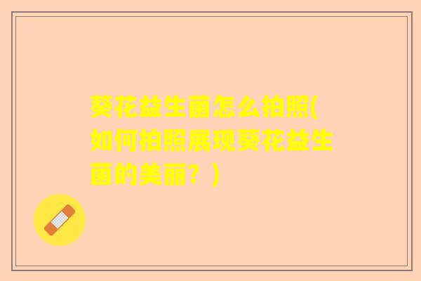 葵花益生菌怎么拍照(如何拍照展现葵花益生菌的美丽？)