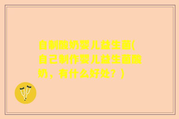 自制酸奶婴儿益生菌(自己制作婴儿益生菌酸奶，有什么好处？)